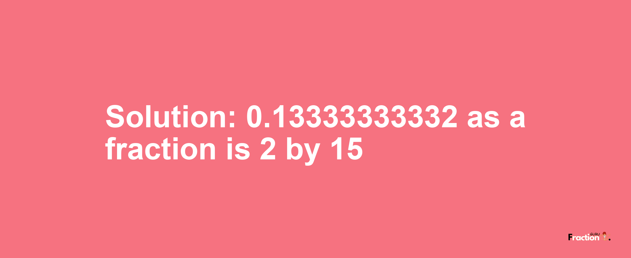 Solution:0.13333333332 as a fraction is 2/15